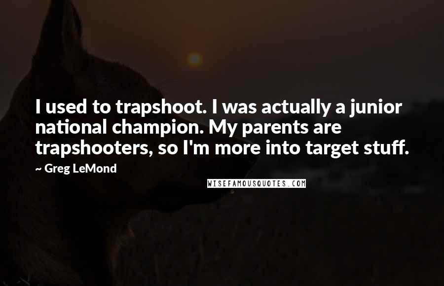 Greg LeMond quotes: I used to trapshoot. I was actually a junior national champion. My parents are trapshooters, so I'm more into target stuff. Greg LeMond quotes: I used to trapshoot. I was actually a junior national champion. My parents are trapshooters, so I'm more into target stuff.