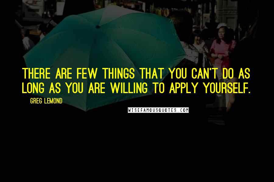 Greg LeMond quotes: There are few things that you can't do as long as you are willing to apply yourself. Greg LeMond quotes: There are few things that you can't do as long as you are willing to apply yourself.