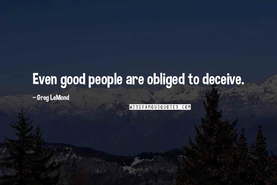 Greg LeMond quotes: Even good people are obliged to deceive. Greg LeMond quotes: Even good people are obliged to deceive.