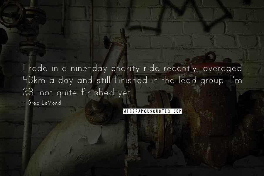 Greg LeMond quotes: I rode in a nine-day charity ride recently, averaged 43km a day and still finished in the lead group. I'm 38, not quite finished yet.