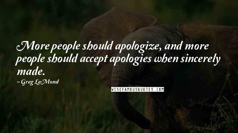 Greg LeMond quotes: More people should apologize, and more people should accept apologies when sincerely made. Greg LeMond quotes: More people should apologize, and more people should accept apologies when sincerely made.