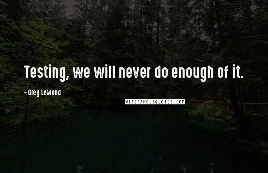 Greg LeMond quotes: Testing, we will never do enough of it. Greg LeMond quotes: Testing, we will never do enough of it.
