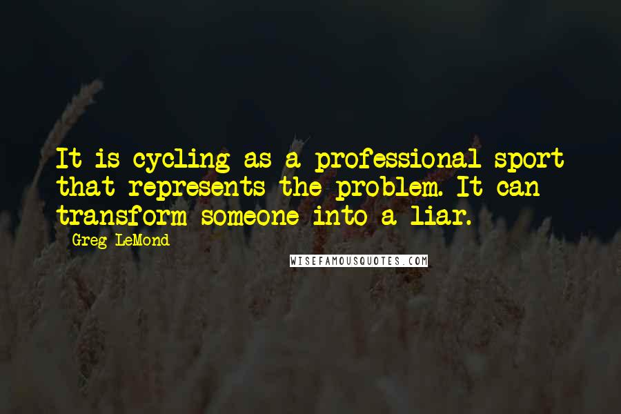 Greg LeMond quotes: It is cycling as a professional sport that represents the problem. It can transform someone into a liar. Greg LeMond quotes: It is cycling as a professional sport that represents the problem. It can transform someone into a liar.