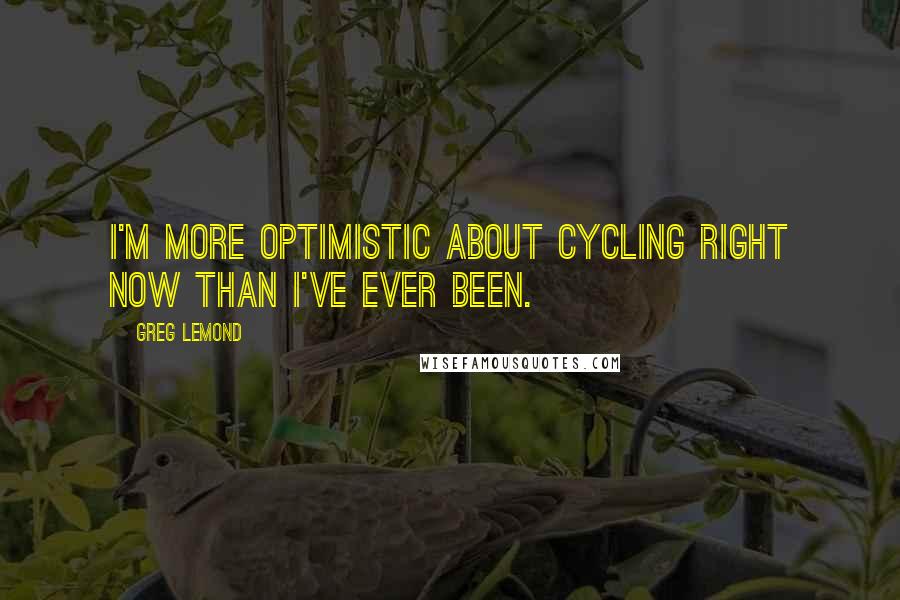 Greg LeMond quotes: I'm more optimistic about cycling right now than I've ever been.