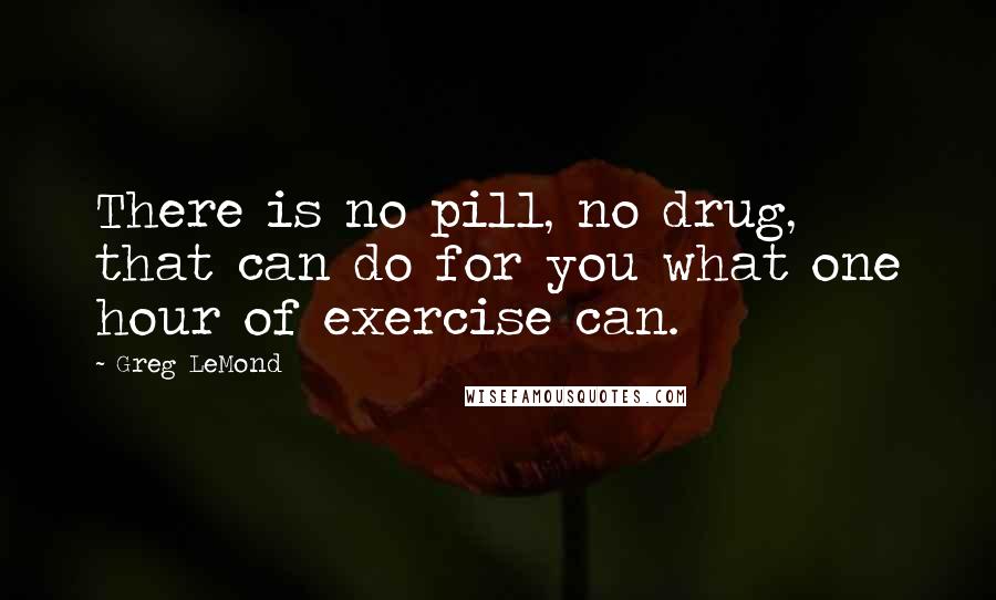 Greg LeMond quotes: There is no pill, no drug, that can do for you what one hour of exercise can.