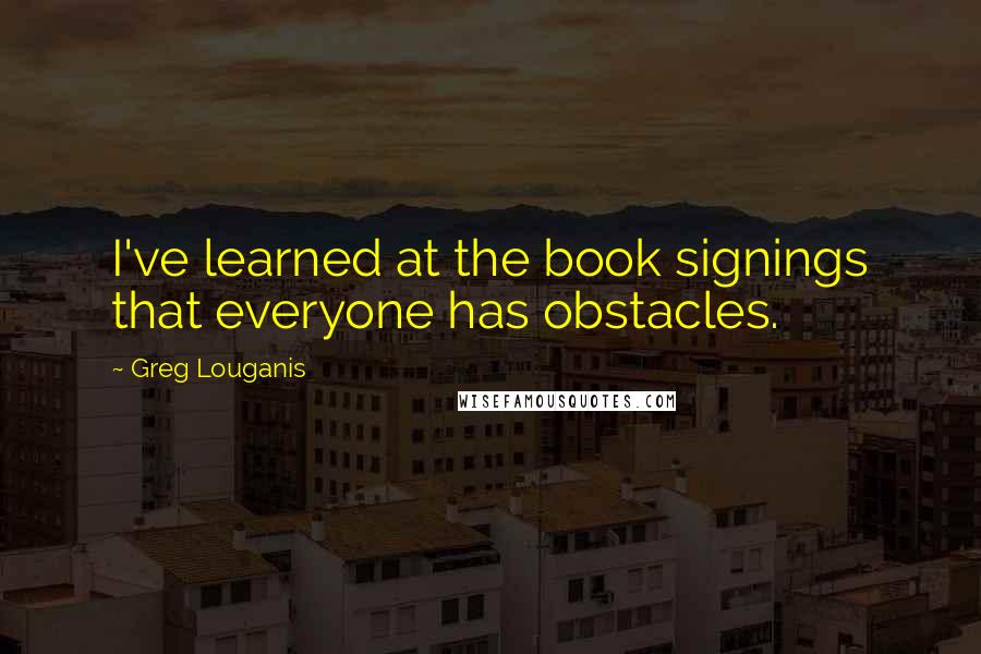 Greg Louganis quotes: I've learned at the book signings that everyone has obstacles.