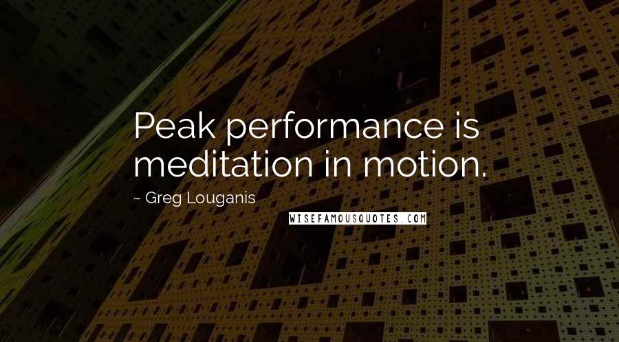 Greg Louganis quotes: Peak performance is meditation in motion.