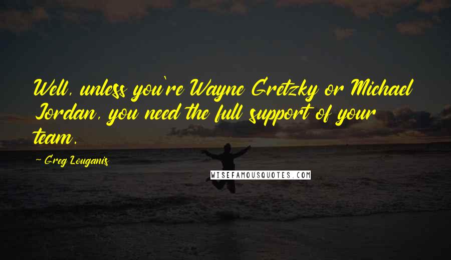 Greg Louganis quotes: Well, unless you're Wayne Gretzky or Michael Jordan, you need the full support of your team.