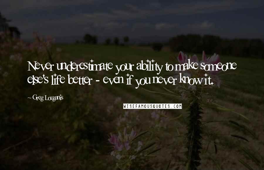 Greg Louganis quotes: Never underestimate your ability to make someone else's life better - even if you never know it.