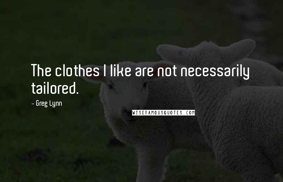 Greg Lynn quotes: The clothes I like are not necessarily tailored.