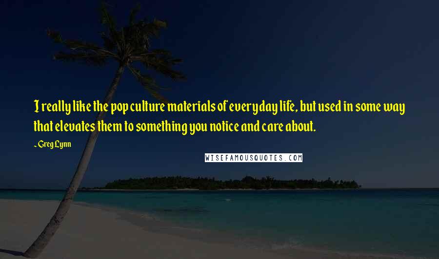 Greg Lynn quotes: I really like the pop culture materials of everyday life, but used in some way that elevates them to something you notice and care about.