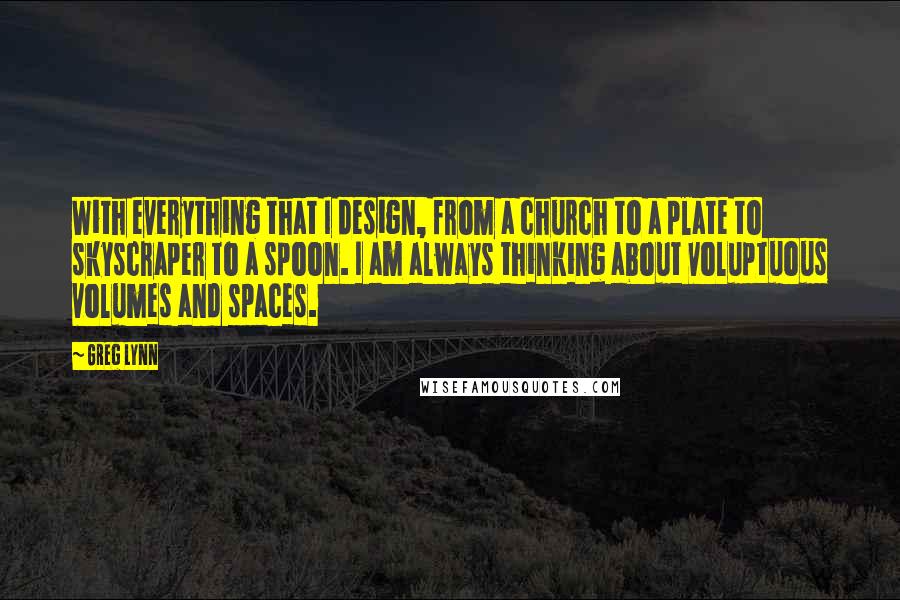 Greg Lynn quotes: With everything that I design, from a church to a plate to skyscraper to a spoon. I am always thinking about voluptuous volumes and spaces.