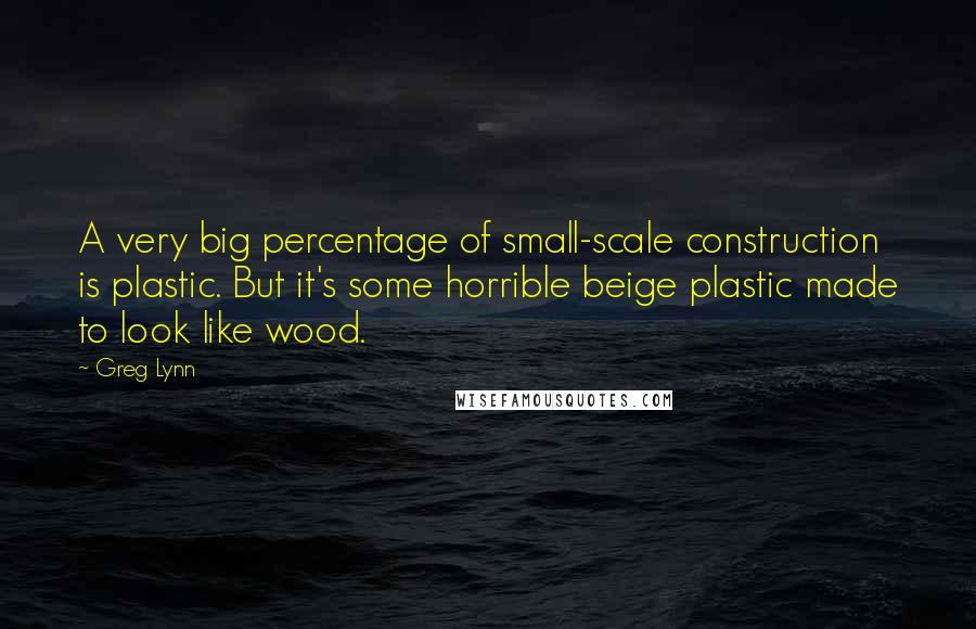 Greg Lynn quotes: A very big percentage of small-scale construction is plastic. But it's some horrible beige plastic made to look like wood.