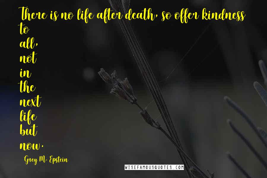 Greg M. Epstein quotes: There is no life after death, so offer kindness to all, not in the next life but now.
