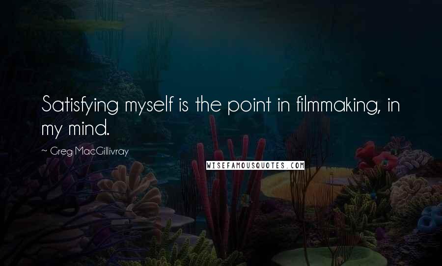 Greg MacGillivray quotes: Satisfying myself is the point in filmmaking, in my mind.