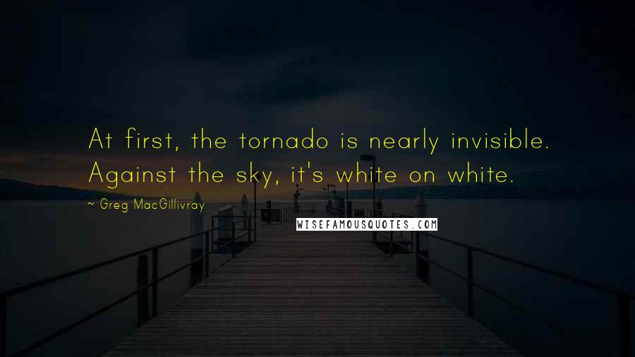 Greg MacGillivray quotes: At first, the tornado is nearly invisible. Against the sky, it's white on white.