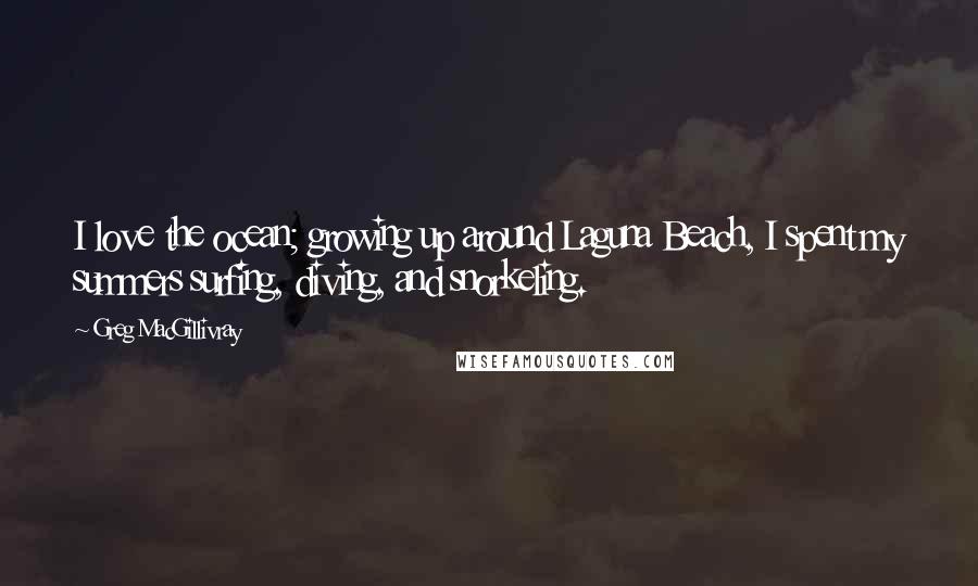 Greg MacGillivray quotes: I love the ocean; growing up around Laguna Beach, I spent my summers surfing, diving, and snorkeling.