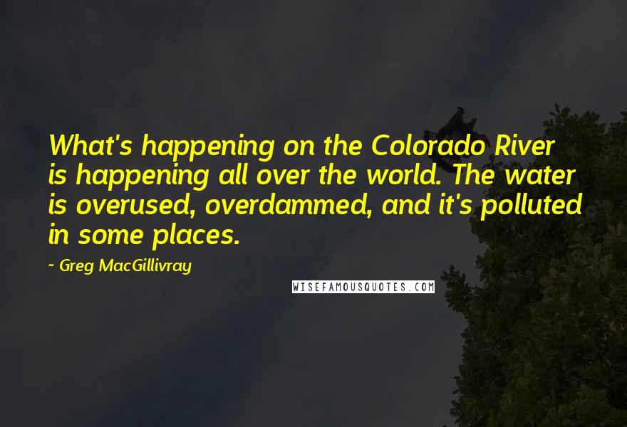 Greg MacGillivray quotes: What's happening on the Colorado River is happening all over the world. The water is overused, overdammed, and it's polluted in some places.