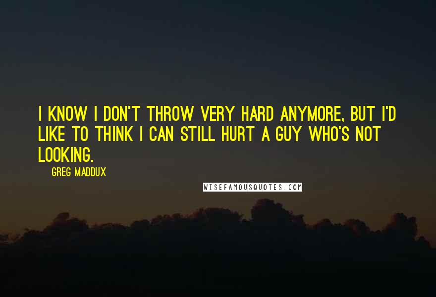 Greg Maddux quotes: I know I don't throw very hard anymore, but I'd like to think I can still hurt a guy who's not looking. Greg Maddux quotes: I know I don't throw very hard anymore, but I'd like to think I can still hurt a guy who's not looking.