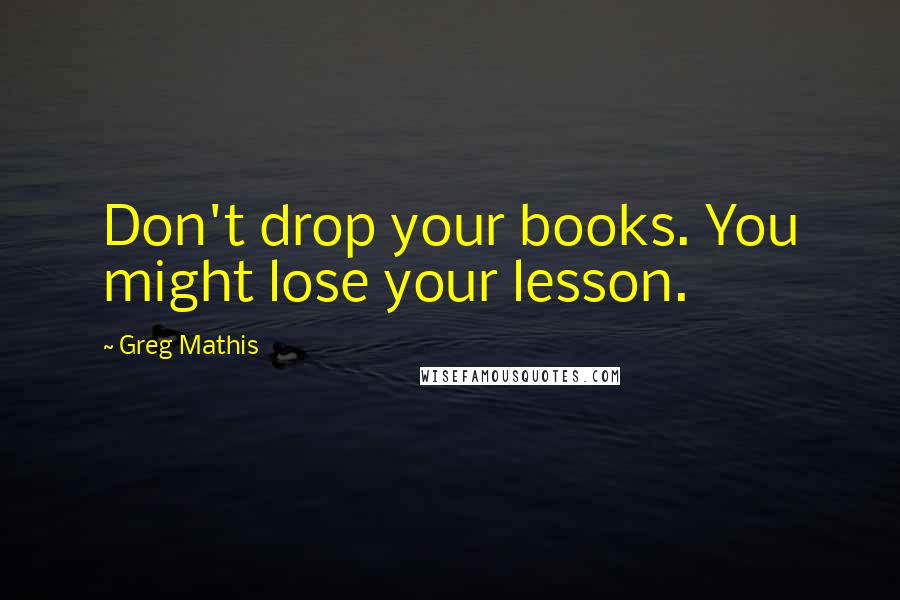Greg Mathis quotes: Don't drop your books. You might lose your lesson.