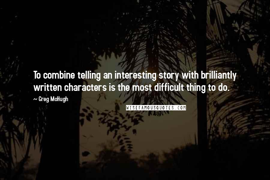 Greg McHugh quotes: To combine telling an interesting story with brilliantly written characters is the most difficult thing to do.