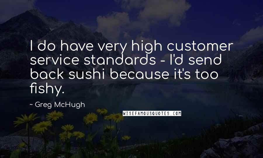 Greg McHugh quotes: I do have very high customer service standards - I'd send back sushi because it's too fishy.