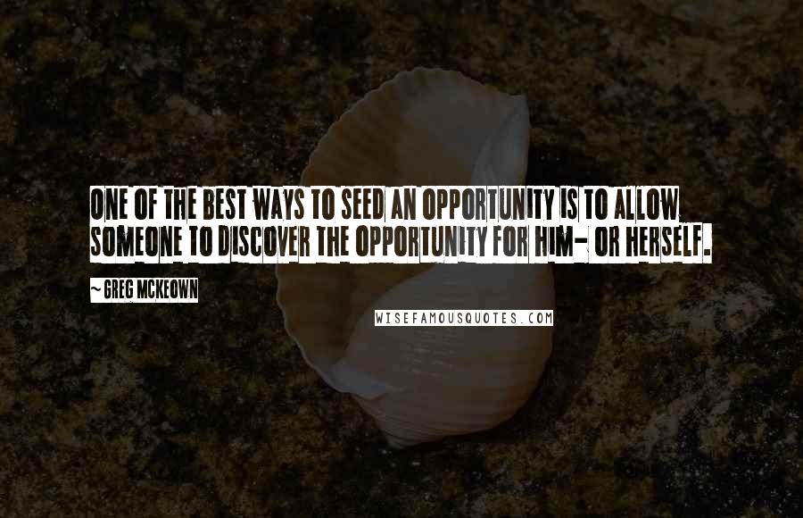 Greg McKeown quotes: One of the best ways to seed an opportunity is to allow someone to discover the opportunity for him- or herself.