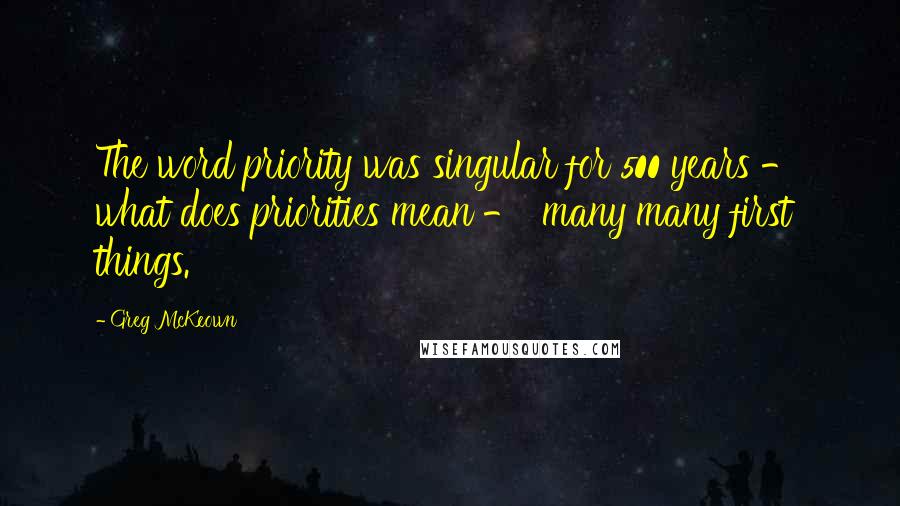 Greg McKeown quotes: The word priority was singular for 500 years - what does priorities mean - 'many many first things.' Greg McKeown quotes: The word priority was singular for 500 years - what does priorities mean - 'many many first things.'
