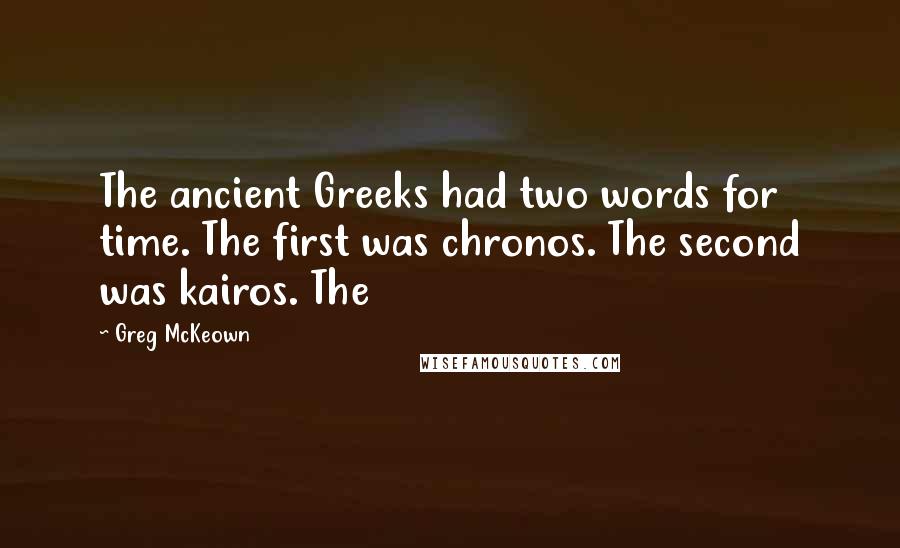 Greg McKeown quotes: The ancient Greeks had two words for time. The first was chronos. The second was kairos. The