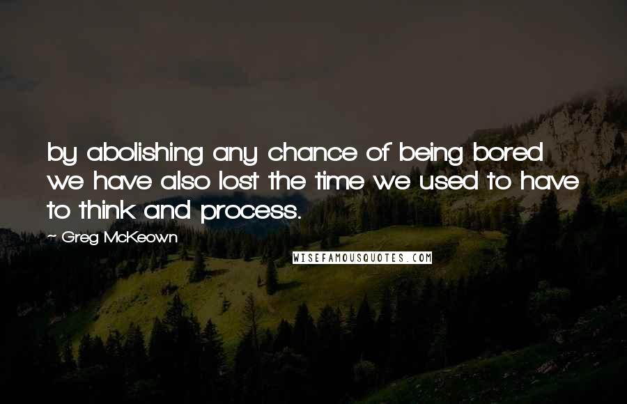 Greg McKeown quotes: by abolishing any chance of being bored we have also lost the time we used to have to think and process. Greg McKeown quotes: by abolishing any chance of being bored we have also lost the time we used to have to think and process.