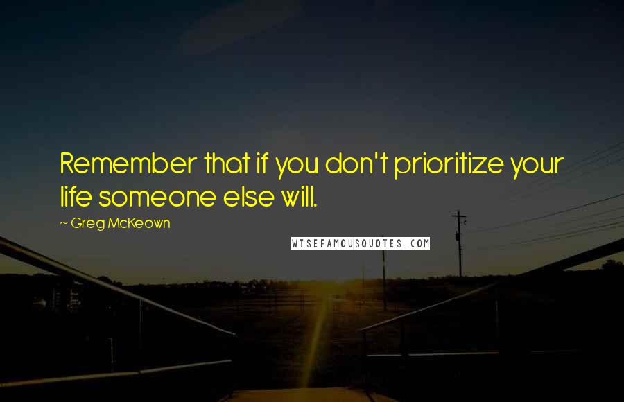 Greg McKeown quotes: Remember that if you don't prioritize your life someone else will.