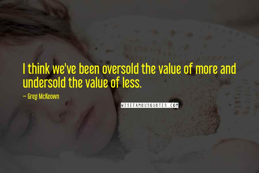 Greg McKeown quotes: I think we've been oversold the value of more and undersold the value of less.