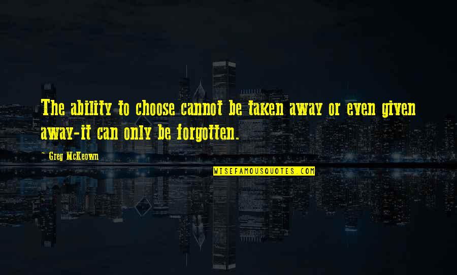 Greg Mckeown Quotes By Greg McKeown: The ability to choose cannot be taken away