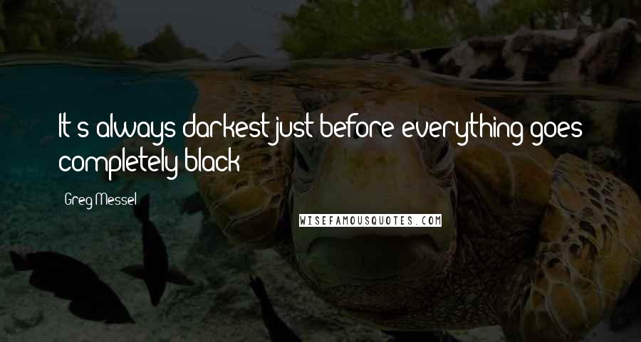 Greg Messel quotes: It's always darkest just before everything goes completely black