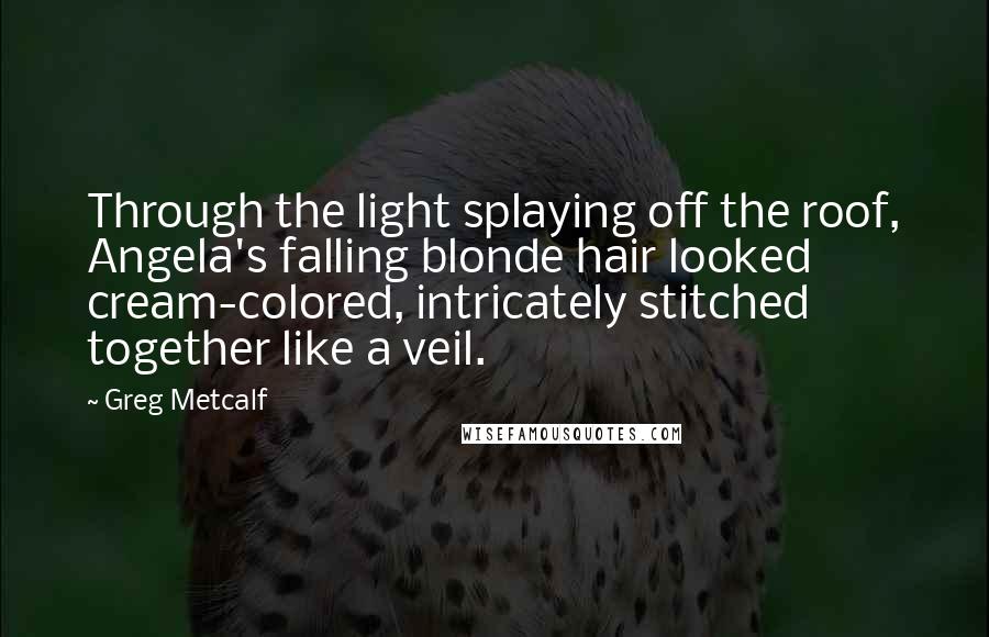 Greg Metcalf quotes: Through the light splaying off the roof, Angela's falling blonde hair looked cream-colored, intricately stitched together like a veil.