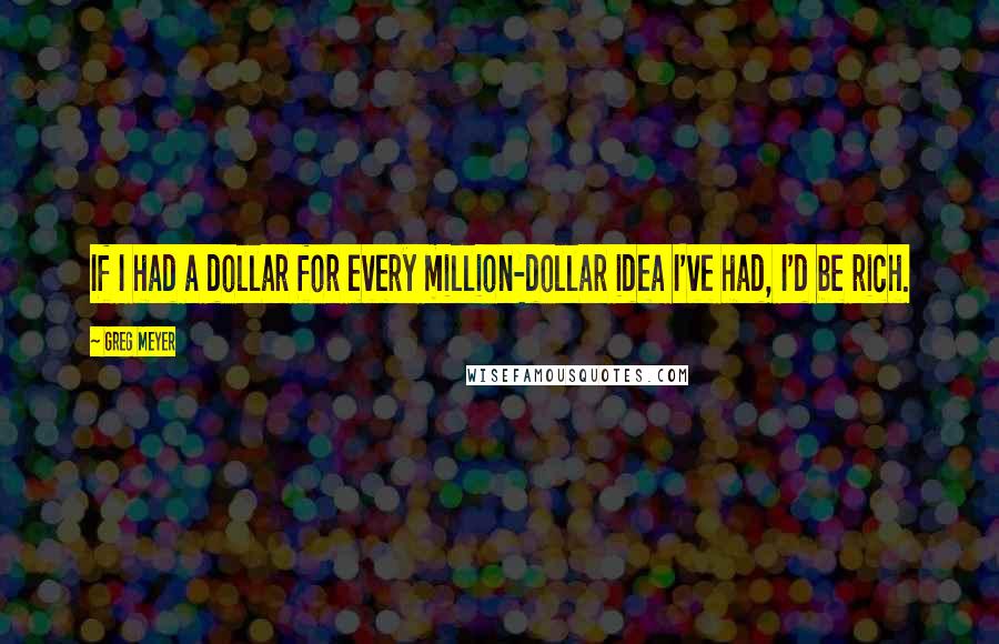 Greg Meyer quotes: If I had a dollar for every million-dollar idea I've had, I'd be rich.