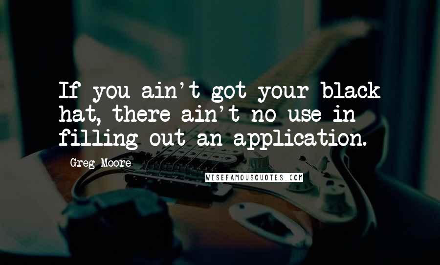 Greg Moore quotes: If you ain't got your black hat, there ain't no use in filling out an application.