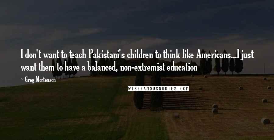 Greg Mortenson quotes: I don't want to teach Pakistani's children to think like Americans...I just want them to have a balanced, non-extremist education