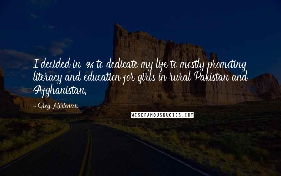 Greg Mortenson quotes: I decided in '96 to dedicate my life to mostly promoting literacy and education for girls in rural Pakistan and Afghanistan.