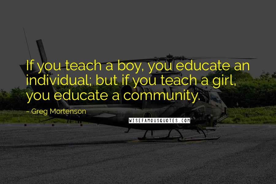 Greg Mortenson quotes: If you teach a boy, you educate an individual; but if you teach a girl, you educate a community.