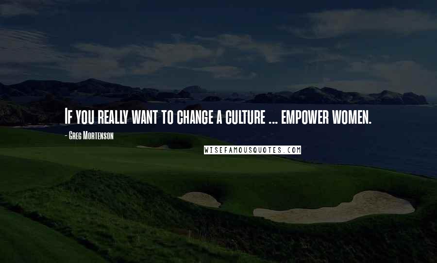 Greg Mortenson quotes: If you really want to change a culture ... empower women.