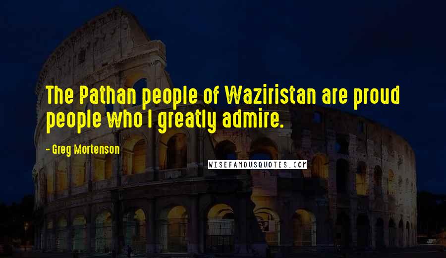 Greg Mortenson quotes: The Pathan people of Waziristan are proud people who I greatly admire.