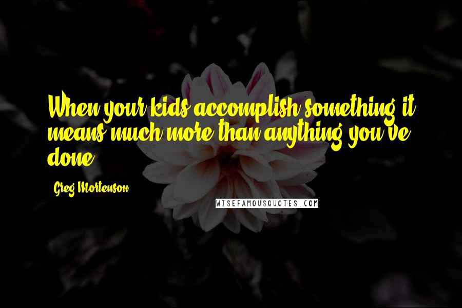 Greg Mortenson quotes: When your kids accomplish something it means much more than anything you've done.