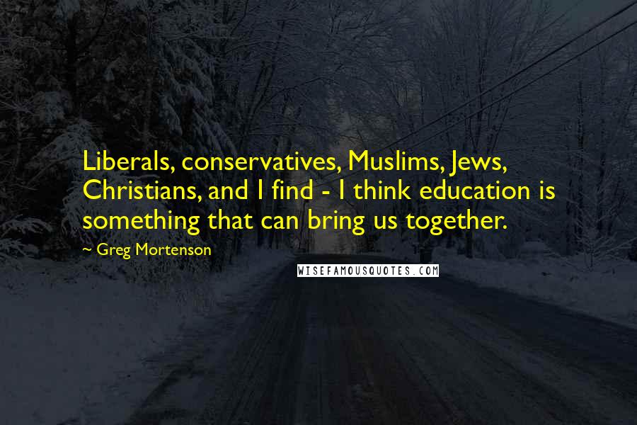 Greg Mortenson quotes: Liberals, conservatives, Muslims, Jews, Christians, and I find - I think education is something that can bring us together.