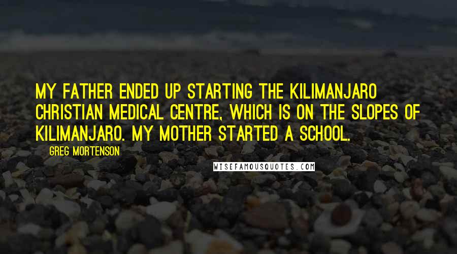 Greg Mortenson quotes: My father ended up starting the Kilimanjaro Christian Medical Centre, which is on the slopes of Kilimanjaro. My mother started a school.