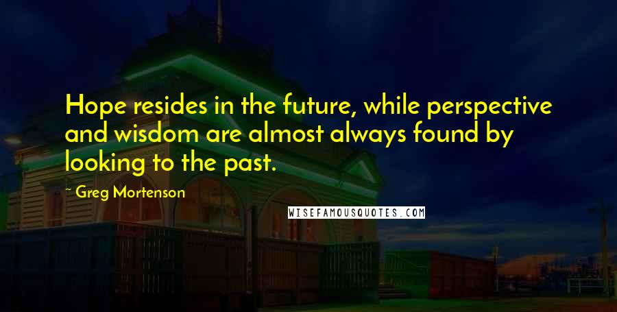 Greg Mortenson quotes: Hope resides in the future, while perspective and wisdom are almost always found by looking to the past.