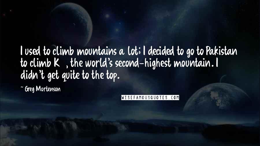 Greg Mortenson quotes: I used to climb mountains a lot; I decided to go to Pakistan to climb K2, the world's second-highest mountain. I didn't get quite to the top.