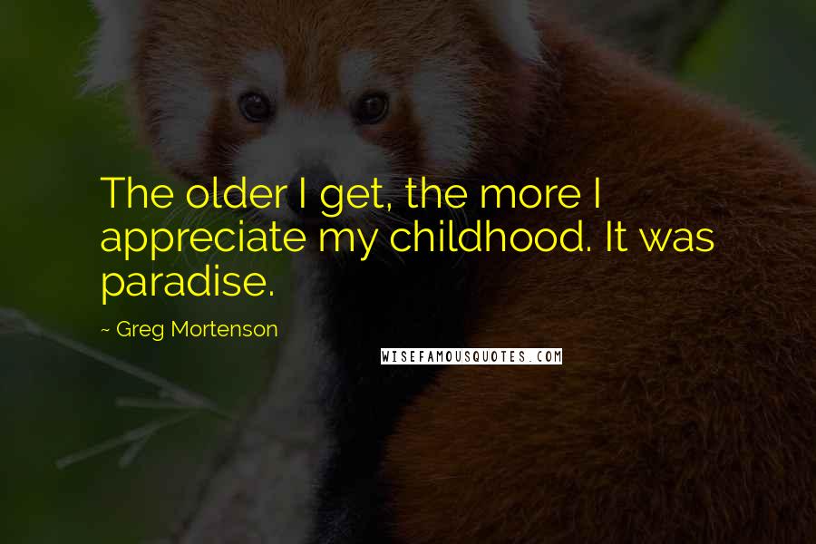 Greg Mortenson quotes: The older I get, the more I appreciate my childhood. It was paradise.