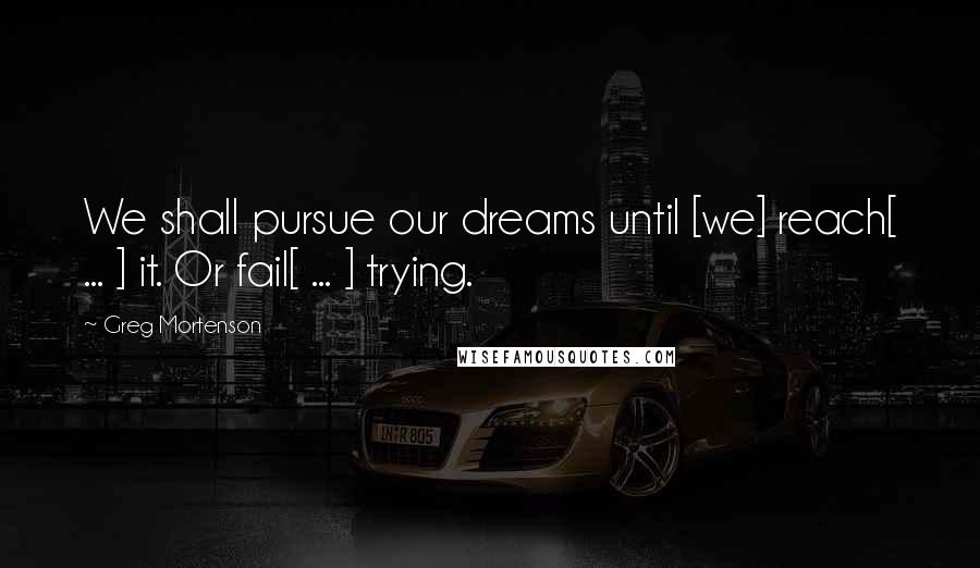 Greg Mortenson quotes: We shall pursue our dreams until [we] reach[ ... ] it. Or fail[ ... ] trying.