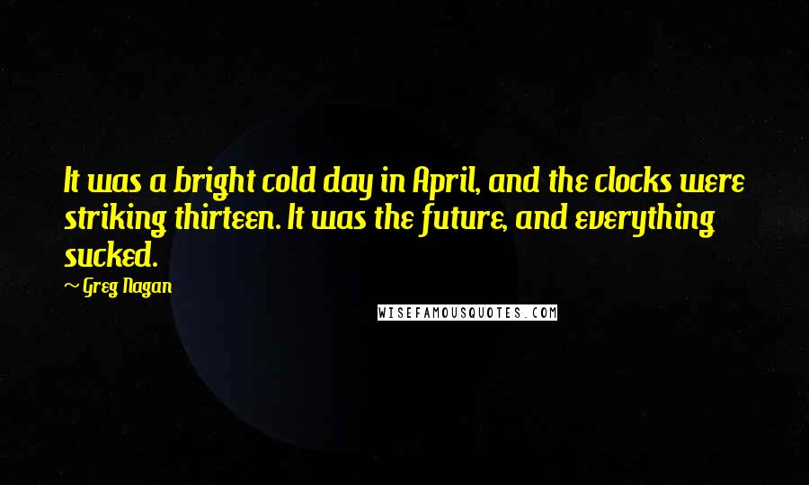 Greg Nagan quotes: It was a bright cold day in April, and the clocks were striking thirteen. It was the future, and everything sucked.